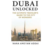 Dubai Unlocked: The Ultimate Traveler’s Guide to the City of Wonders: Your Essential Handbook for Discovering Dubai’s Magic and Modern Marvels