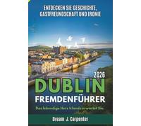 DUBLIN REISEFÜHRER 2026: Entdecken Sie Geschichte, Gastfreundschaft und Heiterkeit, Der Herzschlag Irlands erwartet Sie