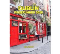 DUBLIN REISEFÜHRER 2026: Entdecken Sie Irlands Hauptstadt: Geschichte, verborgene Schätze, irische Pubs, Kultur und unvergessliche Tagesausflüge