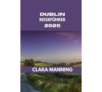 DUBLIN REISEFÜHRER: Dublin erkunden: Kultur, Küche und Abenteuer. (CLARA MANNING REISEFÜHRER)