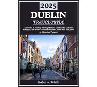 DUBLIN TRAVEL GUIDE 2025: Dublin Unveiled: A Journey Through Historic Landmarks, Cultural Hotspots, and Hidden Gems in Ireland’s Capital (Robin M. White's Ultimate Travel and Tourist Guides)