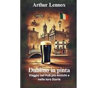 Dublino in pinta: Viaggio nei Pub più Antichi e nelle loro Storie (Arthur Lennox - Racconti di viaggi e pinte)