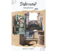 DUBROVNIK REISEFÜHRER 2025: Entdecken Sie Kroatiens Küstenjuwel mit lokalen Geheimnissen, Stadtmauern, Drehorten aus Game of Thrones, Stränden, Tagesausflügen und Abenteuern an der Adria.
