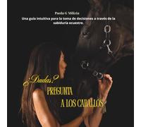 ¿Dudas? Pregunta a los caballos: Una guía intuitiva para la toma de decisiones a través de la sabiduría ecuestre.