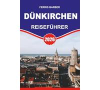 DÜNKIRCHEN Reiseführer 2026: "Dunkerque Reiseführer 2026: Ihr kompletter Urlaubsplaner für Strände, Geschichte, Essen und versteckte Schätze in Nordfrankreich"