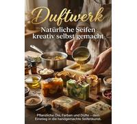Duftwerk: Natürliche Seifen kreativ selbst gemacht: Pflanzliche Öle, Farben und Düfte - dein Einstieg in die handgemachte Seifenkunst.