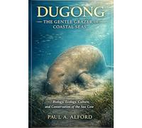 DUGONG THE GENTLE GRAZER OF COASTAL SEAS: Biology, Ecology, Culture, and Conservation of the Sea Cow