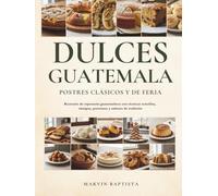 Dulces de Guatemala Postres Clásicos y de Feria: Recetario de repostería guatemalteca con técnicas sencillas, tiempos, porciones y sabores de tradición