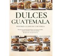 Dulces de Guatemala Postres Clásicos y de Feria: Recetario de repostería guatemalteca con técnicas sencillas, tiempos, porciones y sabores de tradición