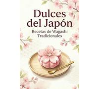 Dulces del Japón Recetas de Wagashi Tradicionales: Descubre la Filosofía Japonesa de la Dulzura con Técnicas Ancestrales y Sabores Estacionales