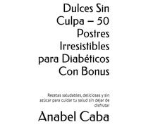 Dulces Sin Culpa - 50 Postres Irresistibles para Diabéticos Con Bonus: Recetas saludables, deliciosas y sin azúcar para cuidar tu salud sin dejar de disfrutar