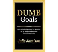 DUMB GOALS: Your Leadership Blueprint for Mastering the Art of Turning Vision into Extraordinary Action