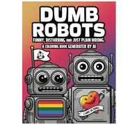 Dumb Robots: Funny, Disturbing and Just Plain Wrong. A Coloring Book Generated by AI.