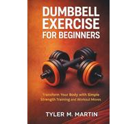 DUMBBELL EXERCISE FOR BEGINNERS: Transform Your Body with Simple Strength Training and Workout Moves