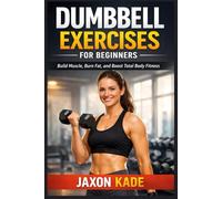 DUMBBELL EXERCISES FOR BEGINNERS: Build Muscle, Burn Fat, and Boost Total Body Fitness