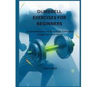 DUMBBELL EXERCISES FOR BEGINNERS: Simple Workouts to Build Strength Confidence Energy and Total Fitness