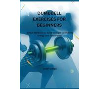 DUMBBELL EXERCISES FOR BEGINNERS: Simple Workouts to Build Strength Confidence Energy and Total Fitness
