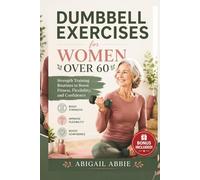 DUMBBELL EXERCISES FOR WOMEN OVER 60: Strength Training Routines to Boost Fitness, Flexibility, and Confidence