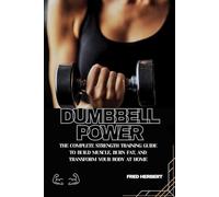 DUMBBELL POWER: The Complete Strength Training Guide to Build Muscle, Burn Fat, and Transform Your Body at Home