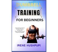 DUMBBELL TRAINING FOR BEGINNERS: •A Step-By-Step Guide To •Full-Body Workouts, •Fat Loss, And •Muscle Building At Home •Using Only Dumbbells