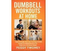 DUMBBELL WORKOUTS AT HOME: Build Strength, Burn Fat, And Stay Fit With Simple Dumbbell Routines For Beginners And Busy People