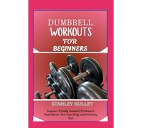 DUMBBELL WORKOUTS FOR BEGINNERS: Beginner-Friendly Dumbbell Workouts to Build Muscle, Tone Your Body, and Get Strong Fast