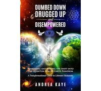 Dumbed Down Drugged Up & Disempowered: Awakening and Making the Shift into the Quantum New 5D Earth Paradigm: A Transformational Guide to Liberate Humanity
