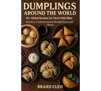 Dumplings Around the World: 50+ Global Recipes for Hand-Held Bliss: Embark on a Culinary Journey Through Flavors and Cultures