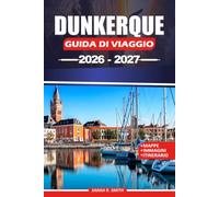 DUNKERQUE GUIDA DI VIAGGIO 2026-2027: Scopri Malo-les-Bains, la cultura marittima, i luoghi storici, le esperienze costiere, le gite di un giorno e ... pratici in tutto il nord della Francia.