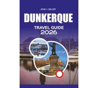 DUNKERQUE Travel Guide 2026: Discover Dunkerque Like Never Before: The Complete 2026 Travel Guide to France’s Coastal Gem with Top Attractions, Hidden ... Easy Travel Tips for a Stress-Free Vacation