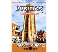 Dunkirk Travel Guide: A Step by Step Guide with Local Tips, Itineraries, and Detailed Maps for Curious Explorers