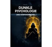 Dunkle Psychologie und Körpersprache:: Wie man Menschen liest, Manipulation erkennt und durch Überzeugungskraft und Verführung Einfluss nimmt - Der ultimative Leitfaden.