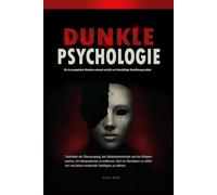 Dunkle Psychologie: Wie du manipulative Menschen erkennst und dich vor hinterhältiger Beeinflussung schützt: Techniken der Überzeugung, der Gedankenkontrolle und der Körpersprache
