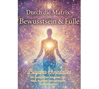 Durch die Matrix ins Bewusstsein & in die Fülle: Ein praktischer Ratgeber für Herz,Klarheit und spirituelle Transformation