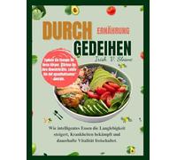 DURCH ERNÄHRUNG GEDEIHEN: Wie intelligentes Essen die Langlebigkeit steigert, Krankheiten bekämpft und dauerhafte Vitalität freischaltet.