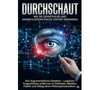 Durchschaut: Wie Sie Denkfehler und Manipulationstricks sofort erkennen: Der Argumentations-Detektor - Logische Trugschlüsse entlarven in Debatten, Medien, Politik und Alltag ohne Philosophiestudium