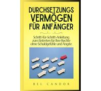 DURCHSETZUNGSVERMÖGEN FÜR ANFÄNGER: Schritt-für-Schritt-Anleitung zum Eintreten für Ihre Rechte ohne Schuldgefühle und Ängste. (ASSERTIVITÄT)