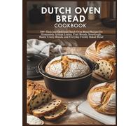 Dutch Oven Bread Cookbook: 100+ Easy and Delicious Dutch Oven Bread Recipes for Homemade Artisan Loaves, Fruit Breads, Sourdough, Rustic Crusty Breads, and Everyday Freshly Baked Bread