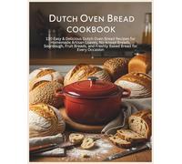 Dutch Oven Bread Cookbook: 130 Easy & Delicious Dutch Oven Bread Recipes for Homemade Artisan Loaves, No-Knead Breads, Sourdough, Fruit Breads, and Freshly Baked Bread for Every Occasion
