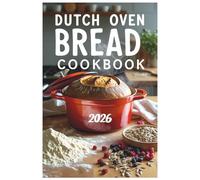 Dutch Oven Bread Cookbook 2026: A Beginner's Guide to Creating Bakery Quality Bread and One-Pot Meals