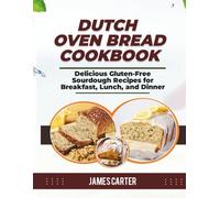 DUTCH OVEN BREAD COOKBOOK: Delicious Gluten-Free Sourdough Recipes for Breakfast, Lunch, and Dinner