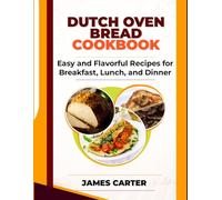 DUTCH OVEN BREAD COOKBOOK: Easy and Flavorful Recipes for Breakfast, Lunch, and Dinner