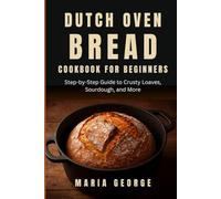 DUTCH OVEN BREAD COOKBOOK FOR BEGINNERS: Step-by-Step Guide to Crusty Loaves, Sourdough, and More (DUTCH OVEN BREAD RECIPES)