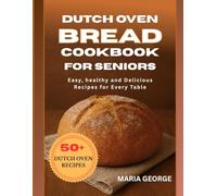 DUTCH OVEN BREAD COOKBOOK FOR SENIORS: Easy, Healthy, and Delicious Recipes for Every Table (DUTCH OVEN BREAD RECIPES)