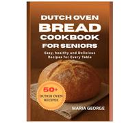 DUTCH OVEN BREAD COOKBOOK FOR SENIORS: Easy, Healthy, and Delicious Recipes for Every Table (DUTCH OVEN BREAD RECIPES)