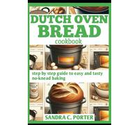 DUTCH OVEN BREAD COOKBOOK: step by step guide to easy and tasty no-knead baking