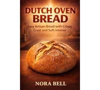 DUTCH OVEN BREAD: Easy Artisan Bread with Crispy Crust and Soft Interior (THE EVERYDAY BREAD BAKING SERIES)