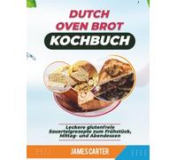 DUTCH OVEN BROT KOCHBUCH: Leckere glutenfreie Sauerteigrezepte zum Frühstück, Mittag- und Abendessen