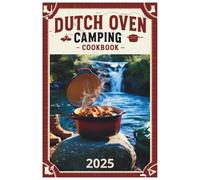 Dutch Oven Camping Cookbook 2025: Master the Art of Campfire Cooking: Simple and Savory Dutch Oven Recipes