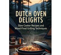 Dutch Oven Delights Slow Cooker Recipes And Wood-Fired Grilling Techniques